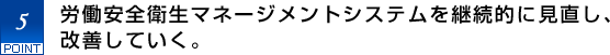 5.労働安全衛生マネージメントシステムを継続的に見直し、改善していく。