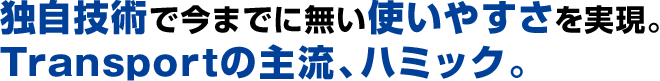 独自技術で今までに無い使いやすさを実現。Transportの主流、ハミック。