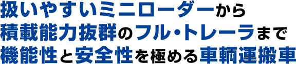 扱いやすいミニローダーから積載能力抜群のフル・トレーラまで機能性と安全性を極める車輌運搬車